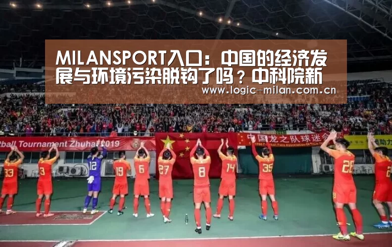 MILANSPORT入口:中国的经济发展与环境污染脱钩了吗?中科院新研究用数据说话(图1) 米兰体育app下载