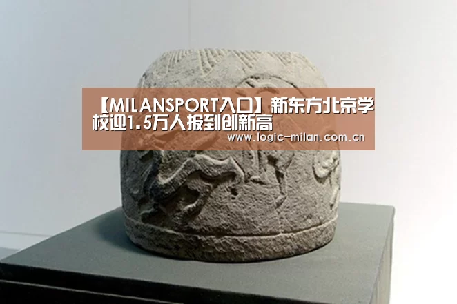 【MILANSPORT入口】新东方北京学校迎1.5万人报到创新高(图3) 米兰体育app官网