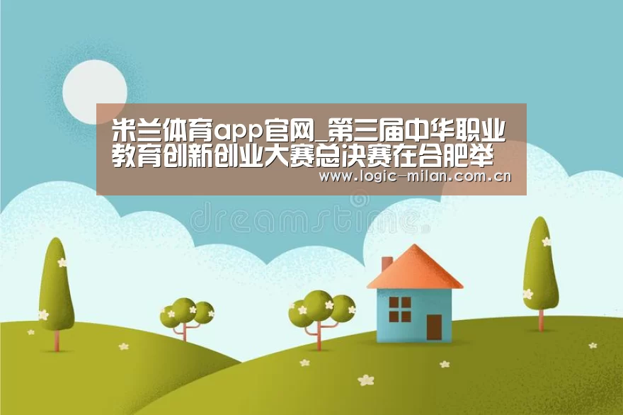 米兰体育app官网_第三届中华职业教育创新创业大赛总决赛在合肥举行(图2) MILANSPORT入口