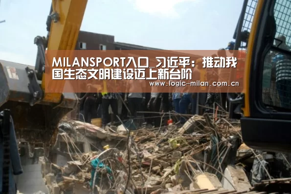 MILANSPORT入口_习近平:推动我国生态文明建设迈上新台阶(图3) 米兰体育app网址
